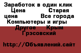 Заработок в один клик › Цена ­ 1 000 › Старая цена ­ 1 000 - Все города Компьютеры и игры » Другое   . Крым,Грэсовский